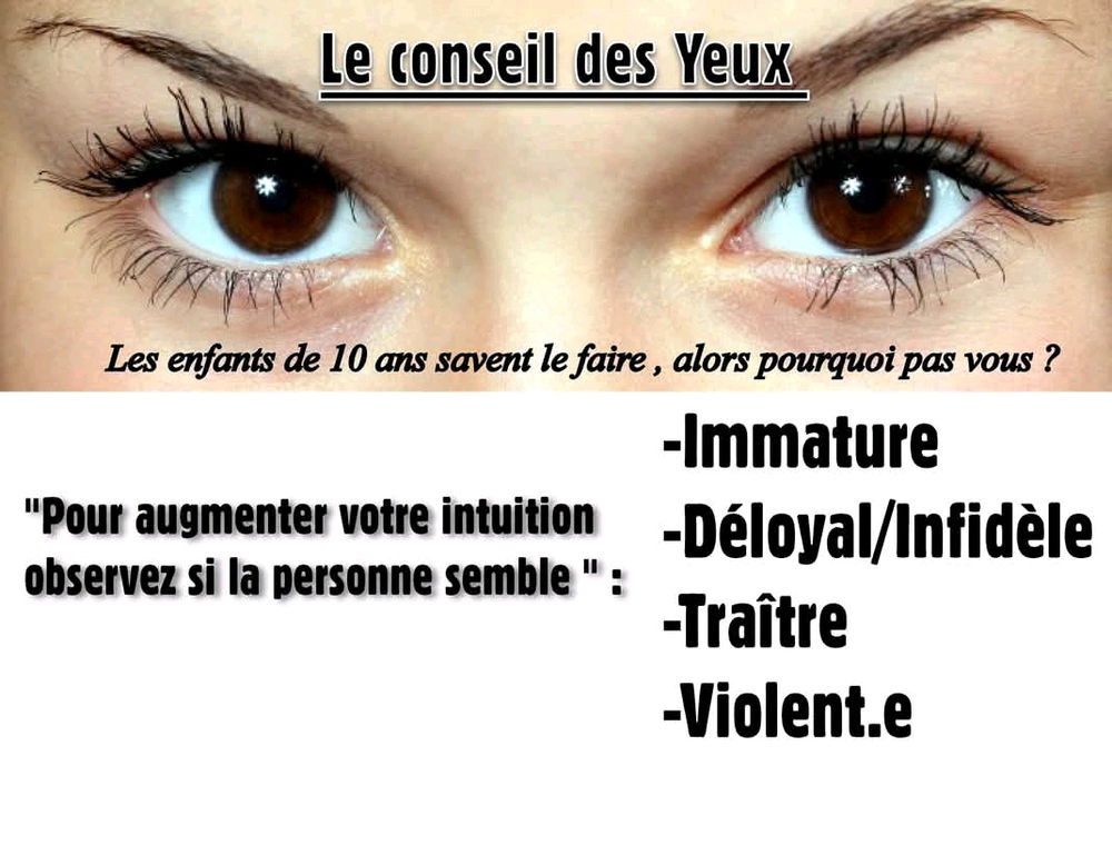 Le test du " conseil des yeux " pour faire travailler votre intuition avant d'accorder votre confiance à n'importe qui..

( Fixer le regard de quelqu'un pendant quelques secondes de manière totalement neutre de tous jugements d'ordre culturel ou societal )